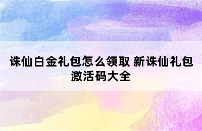 诛仙白金礼包怎么领取 新诛仙礼包激活码大全